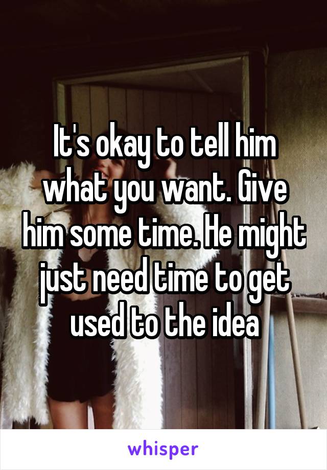 It's okay to tell him what you want. Give him some time. He might just need time to get used to the idea