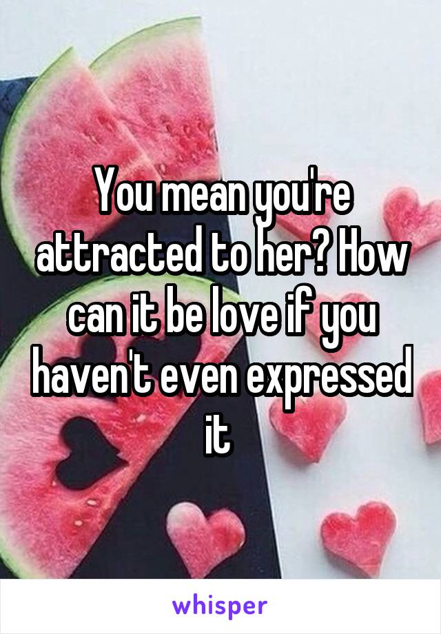 You mean you're attracted to her? How can it be love if you haven't even expressed it 