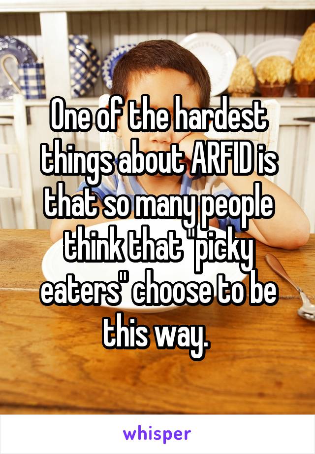 One of the hardest things about ARFID is that so many people think that "picky eaters" choose to be this way. 