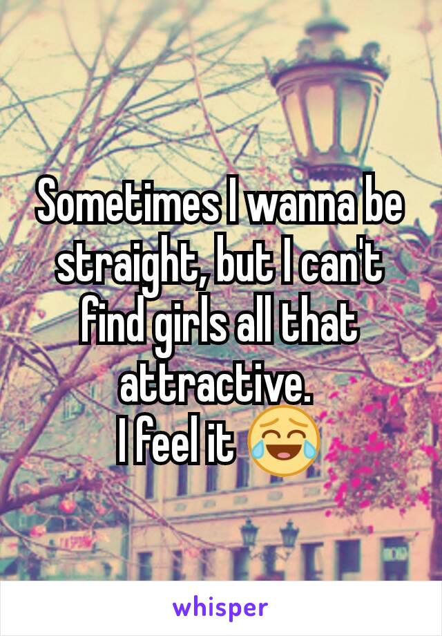 Sometimes I wanna be straight, but I can't find girls all that attractive. 
I feel it 😂