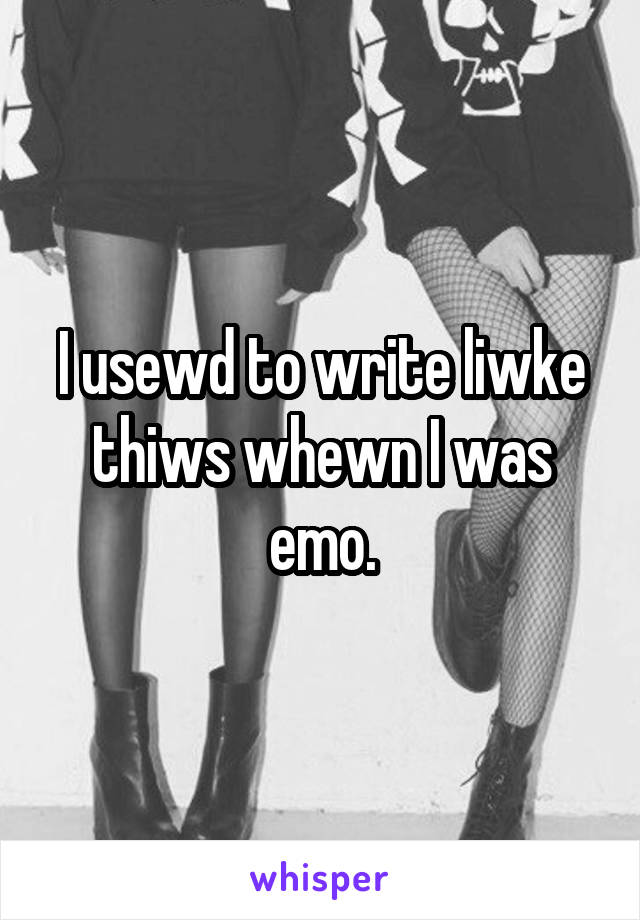 I usewd to write liwke thiws whewn I was emo.