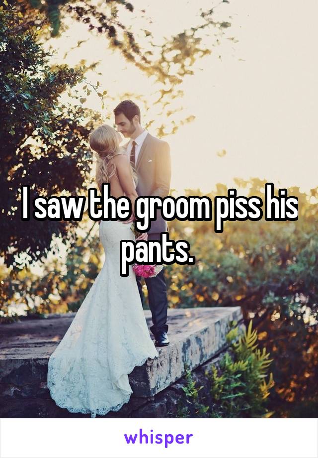 I saw the groom piss his pants. 