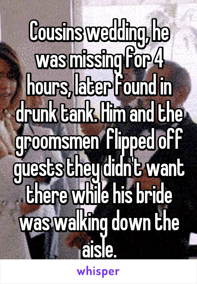 Cousins wedding, he was missing for 4 hours, later found in drunk tank. Him and the groomsmen  flipped off guests they didn't want there while his bride was walking down the aisle.