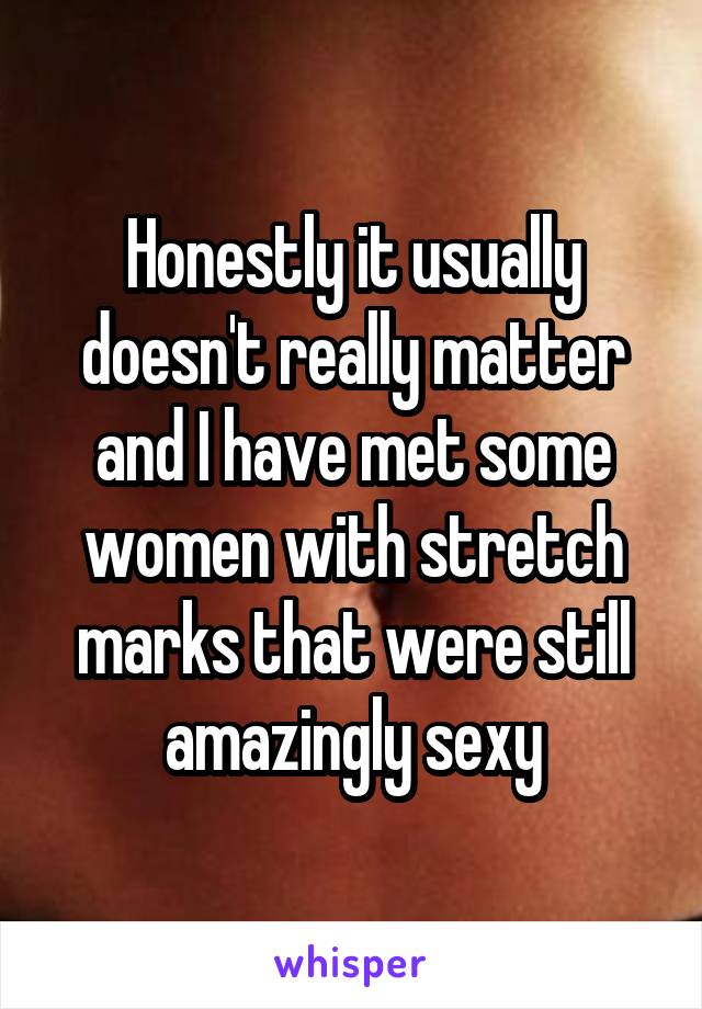 Honestly it usually doesn't really matter and I have met some women with stretch marks that were still amazingly sexy