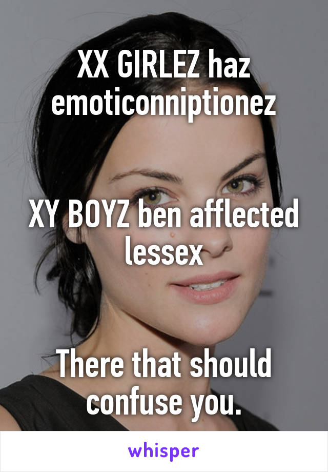 XX GIRLEZ haz emoticonniptionez


XY BOYZ ben afflected lessex


There that should confuse you.