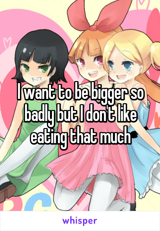 i-want-to-be-bigger-so-badly-but-i-don-t-like-eating-that-much