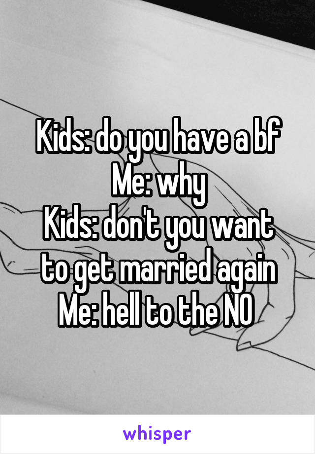 Kids: do you have a bf
Me: why
Kids: don't you want to get married again
Me: hell to the NO 