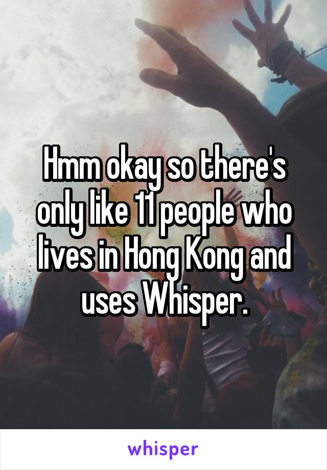 Hmm okay so there's only like 11 people who lives in Hong Kong and uses Whisper.