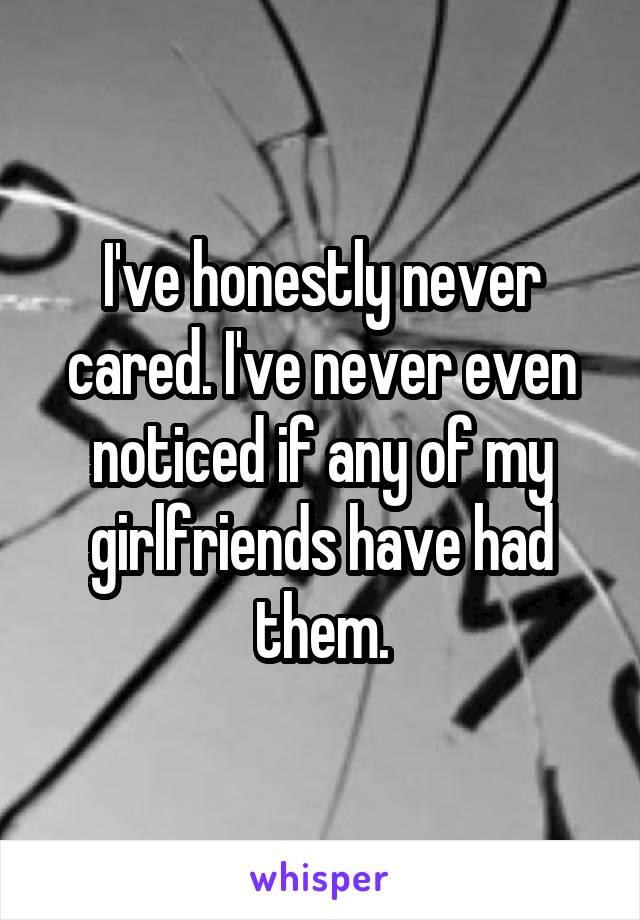 I've honestly never cared. I've never even noticed if any of my girlfriends have had them.