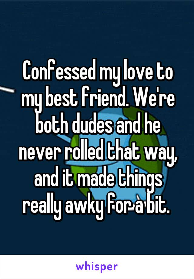 Confessed my love to my best friend. We're both dudes and he never rolled that way, and it made things really awky for a bit. 