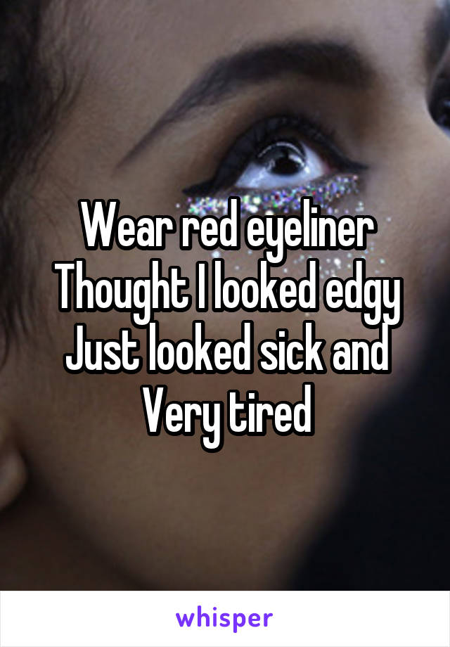 Wear red eyeliner
Thought I looked edgy
Just looked sick and Very tired