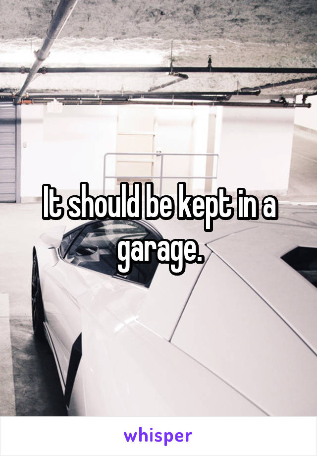 It should be kept in a garage.