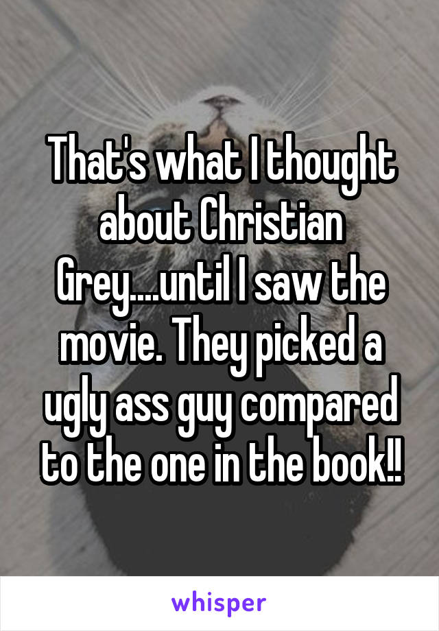 That's what I thought about Christian Grey....until I saw the movie. They picked a ugly ass guy compared to the one in the book!!