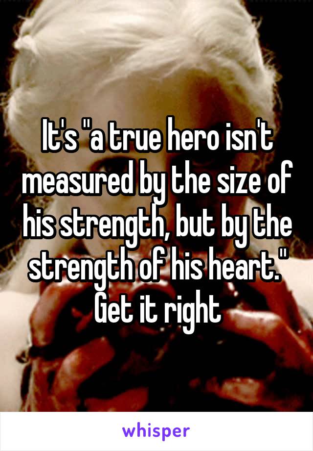 It's "a true hero isn't measured by the size of his strength, but by the strength of his heart." Get it right