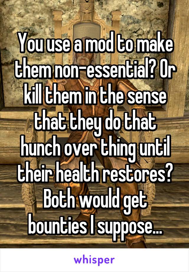 You use a mod to make them non-essential? Or kill them in the sense that they do that hunch over thing until their health restores? Both would get bounties I suppose...