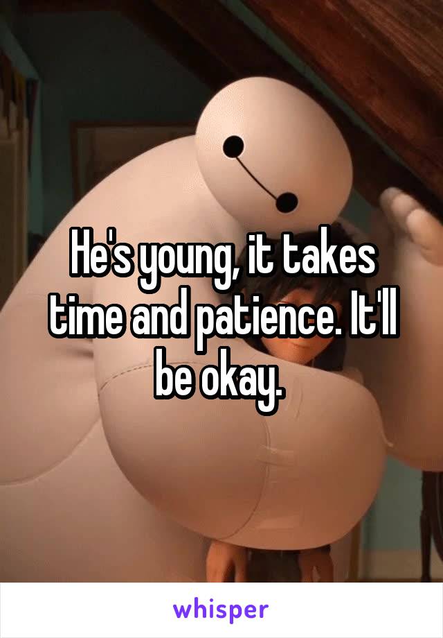 He's young, it takes time and patience. It'll be okay. 