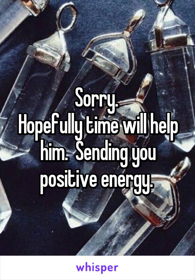 Sorry. 
Hopefully time will help him.  Sending you positive energy. 