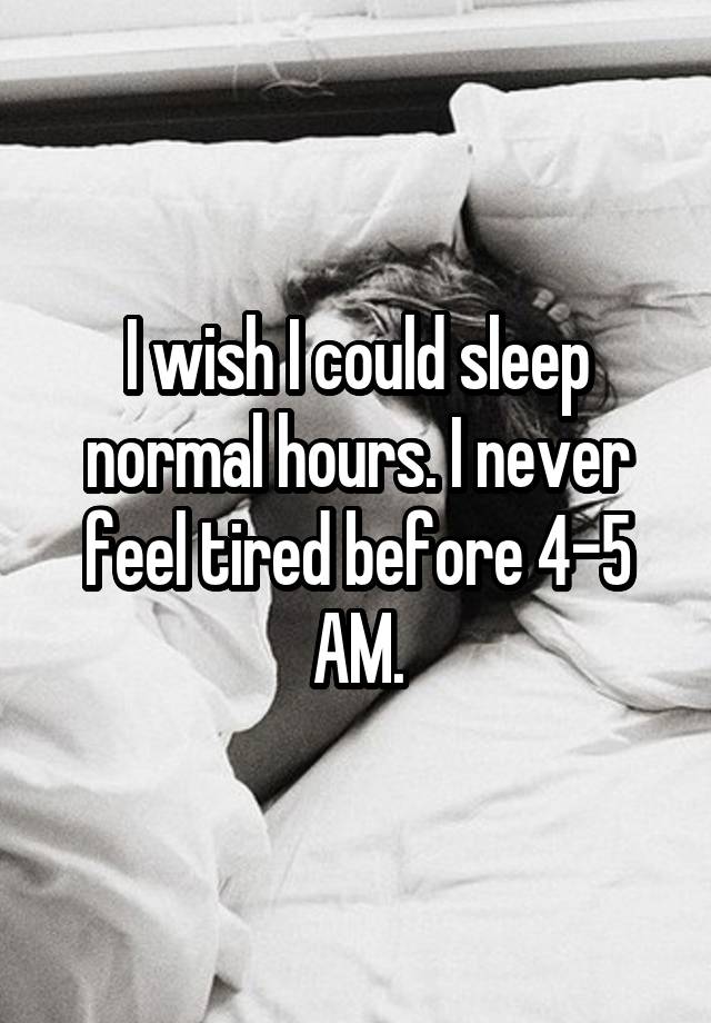 i-wish-i-could-sleep-normal-hours-i-never-feel-tired-before-4-5-am