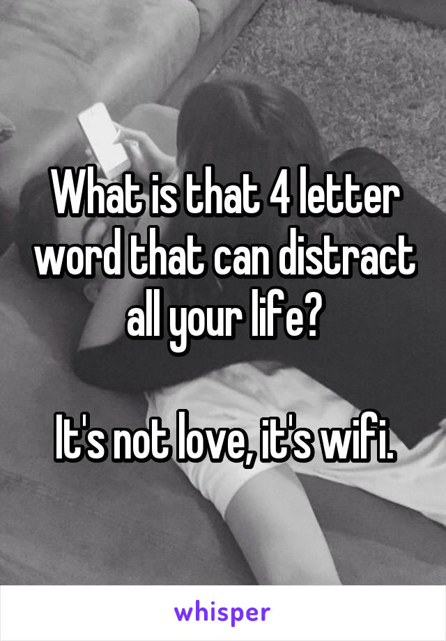 What is that 4 letter word that can distract all your life?

It's not love, it's wifi.