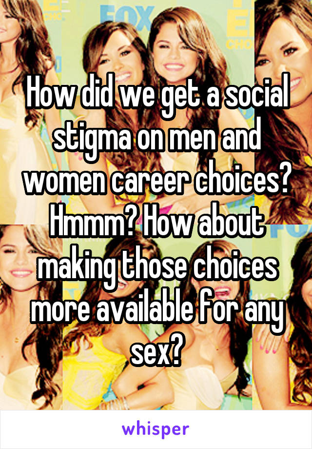 How did we get a social stigma on men and women career choices? Hmmm? How about making those choices more available for any sex?