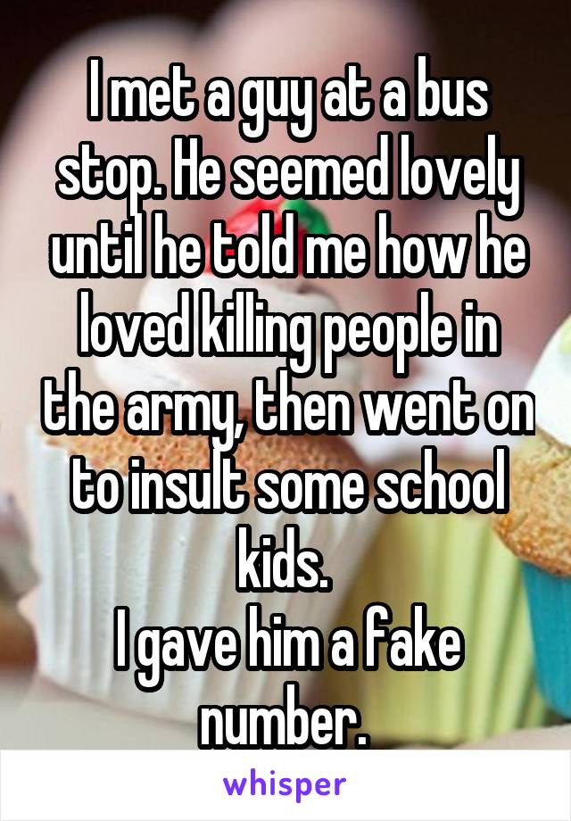 I met a guy at a bus stop. He seemed lovely until he told me how he loved killing people in the army, then went on to insult some school kids. 
I gave him a fake number. 