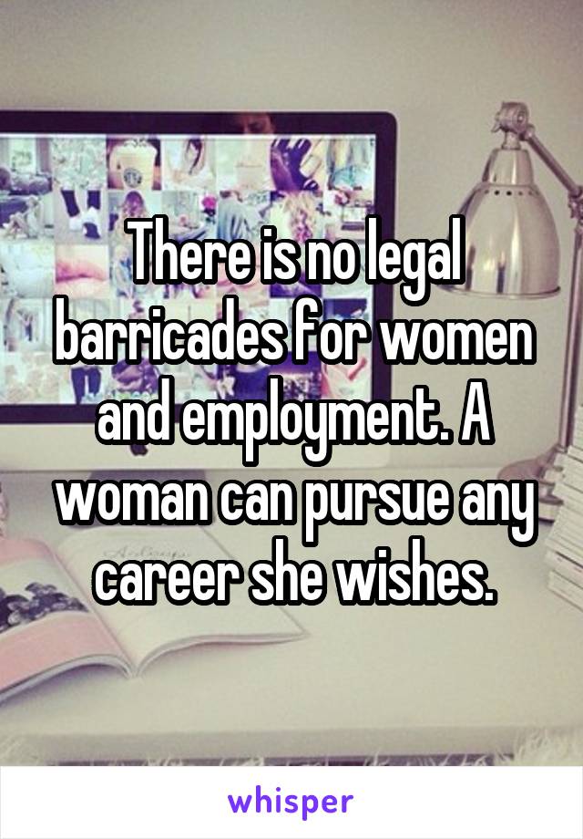 There is no legal barricades for women and employment. A woman can pursue any career she wishes.