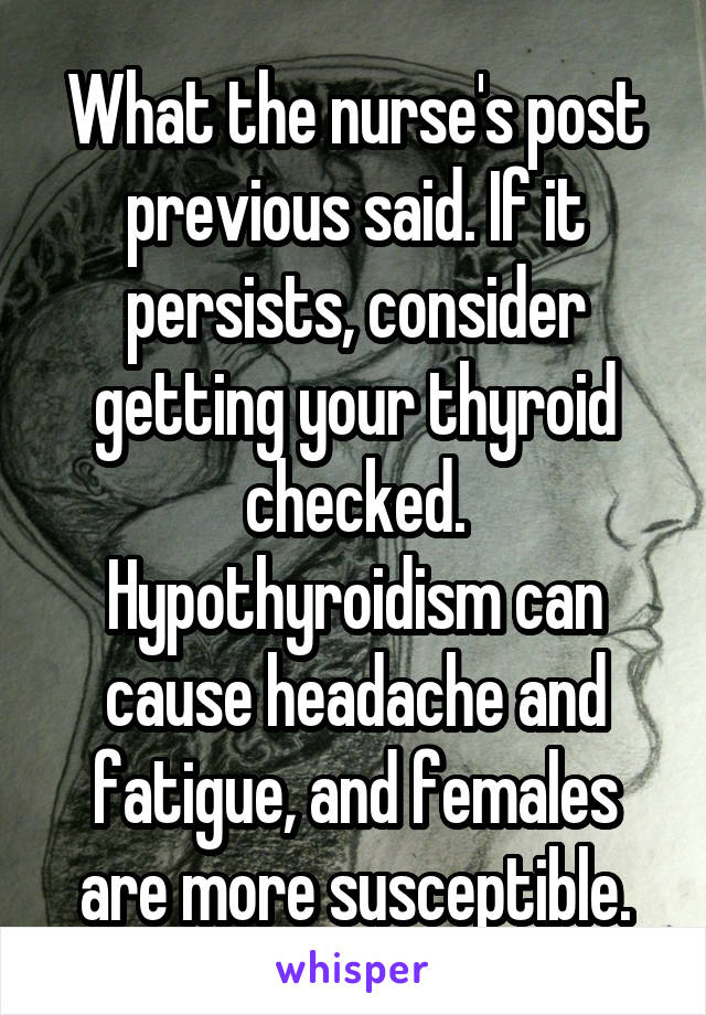 What the nurse's post previous said. If it persists, consider getting your thyroid checked. Hypothyroidism can cause headache and fatigue, and females are more susceptible.