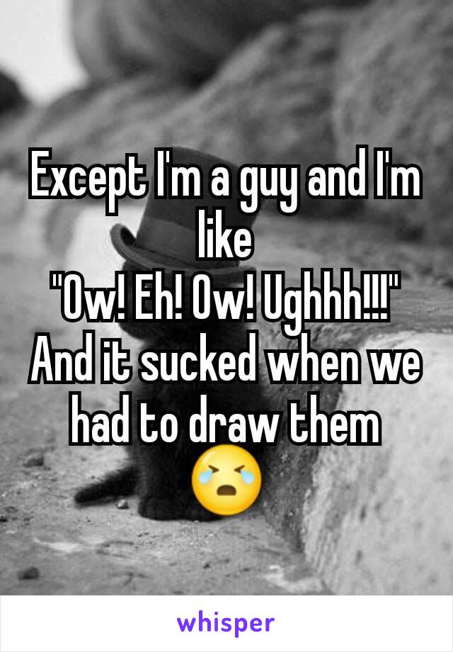 Except I'm a guy and I'm like
"Ow! Eh! Ow! Ughhh!!!"
And it sucked when we had to draw them 😭