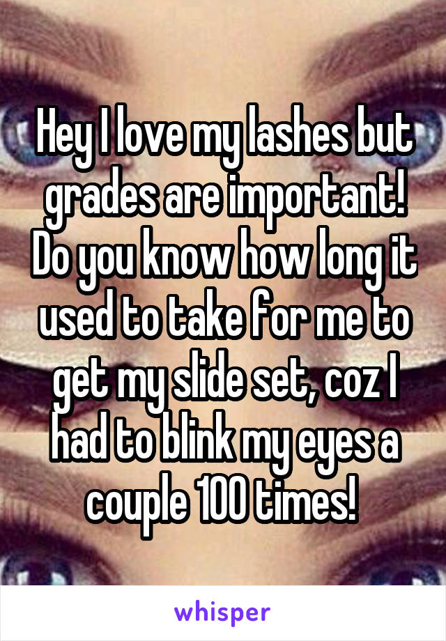 Hey I love my lashes but grades are important! Do you know how long it used to take for me to get my slide set, coz I had to blink my eyes a couple 100 times! 