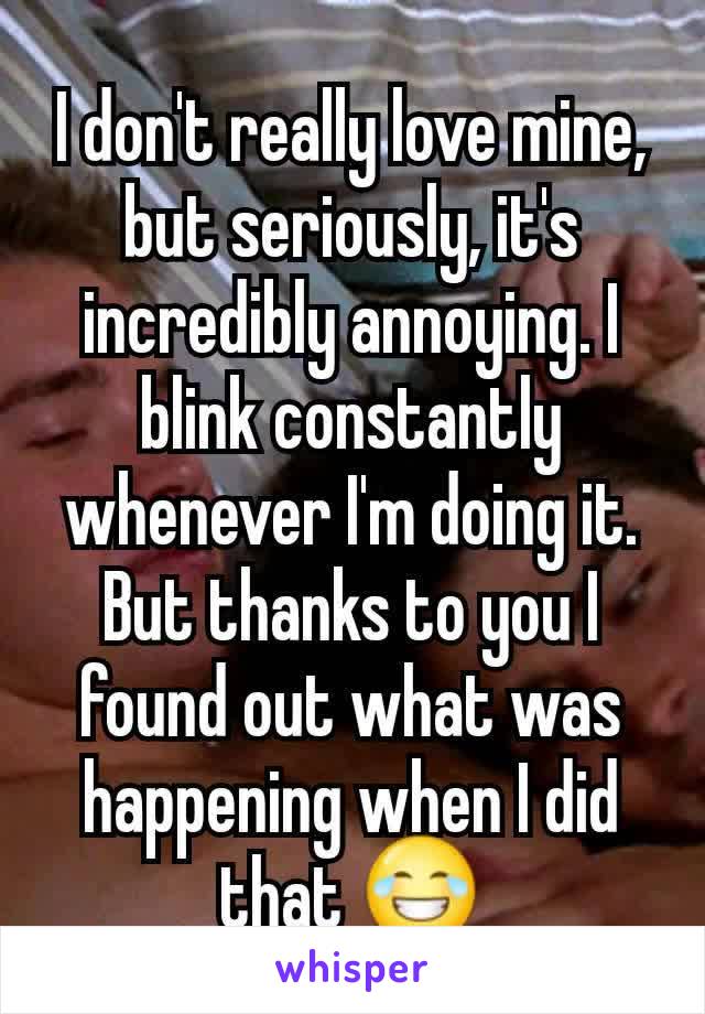 I don't really love mine, but seriously, it's incredibly annoying. I blink constantly whenever I'm doing it. But thanks to you I found out what was happening when I did that 😂