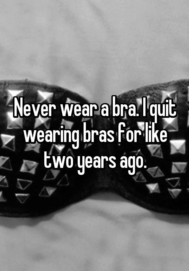 Never Wear A Bra I Quit Wearing Bras For Like Two Years Ago 