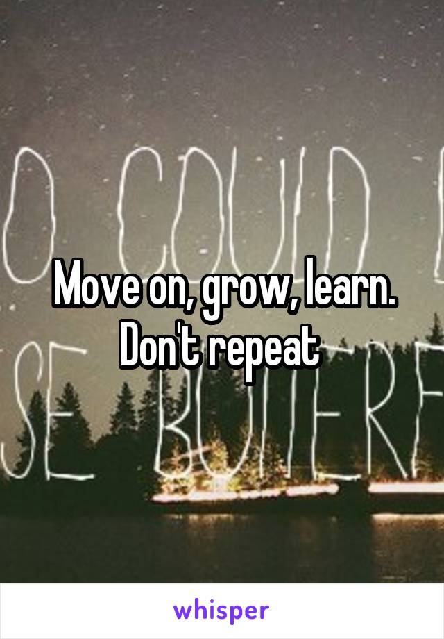 Move on, grow, learn. Don't repeat 