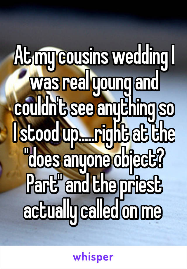 At my cousins wedding I was real young and couldn't see anything so I stood up.....right at the "does anyone object? Part" and the priest actually called on me 