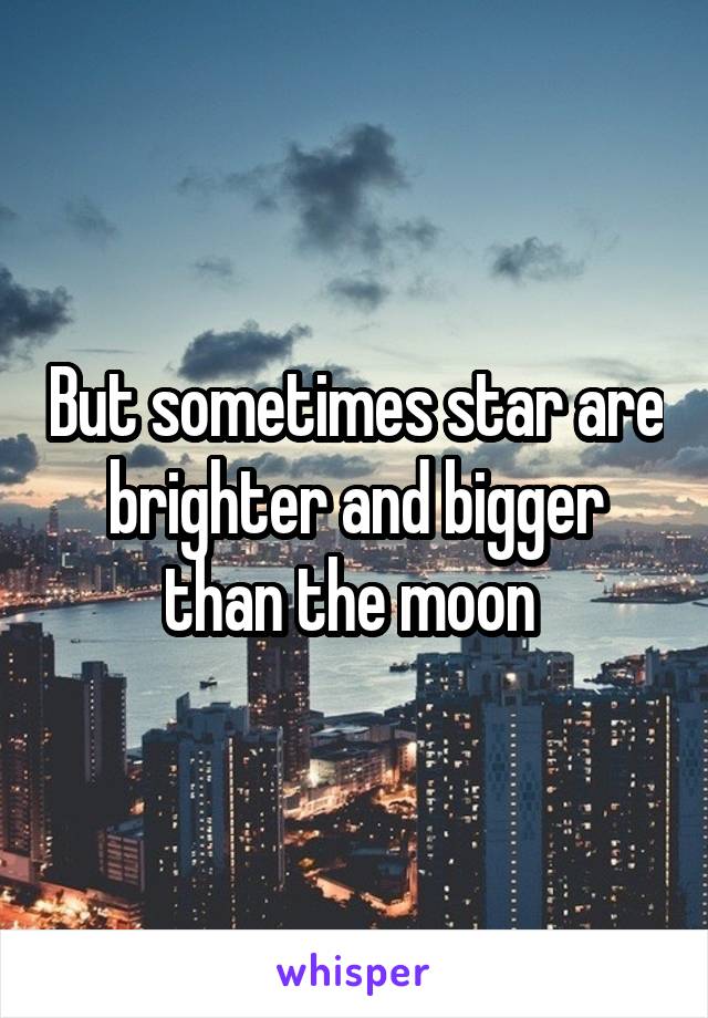 But sometimes star are brighter and bigger than the moon 