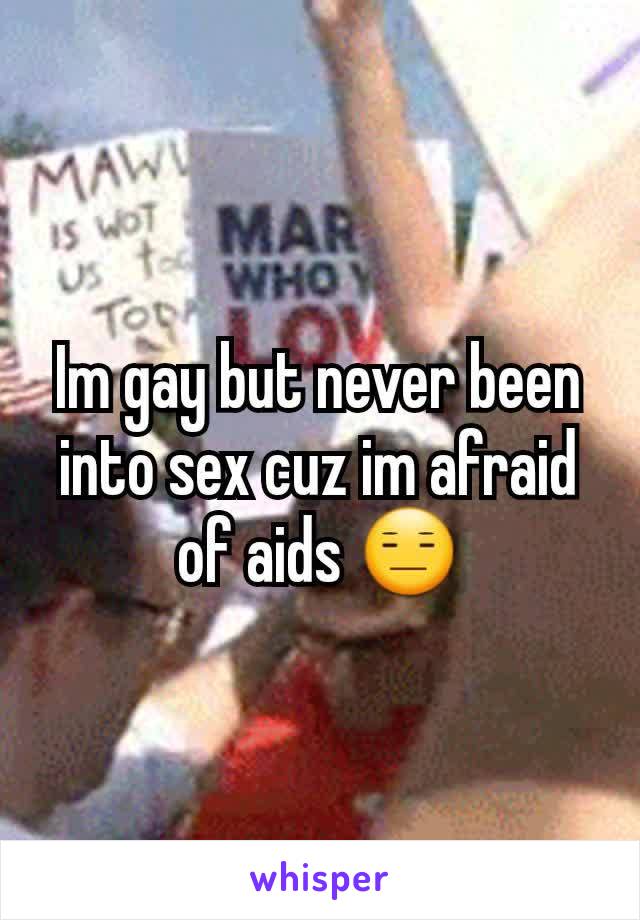 Im gay but never been into sex cuz im afraid of aids 😑