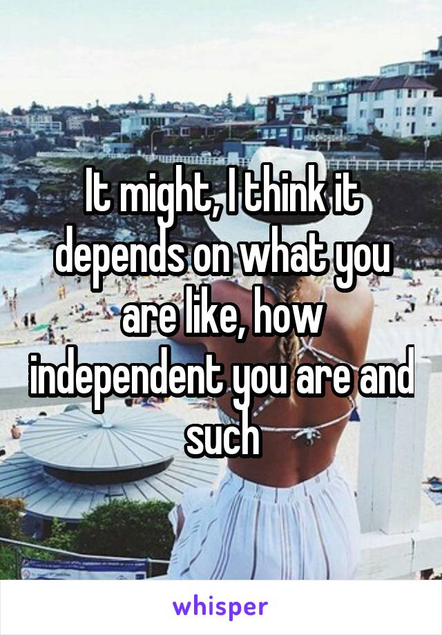 It might, I think it depends on what you are like, how independent you are and such
