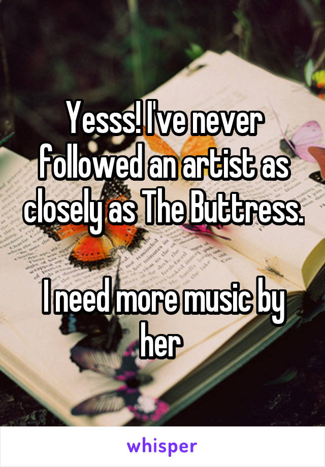 Yesss! I've never followed an artist as closely as The Buttress. 
I need more music by her 