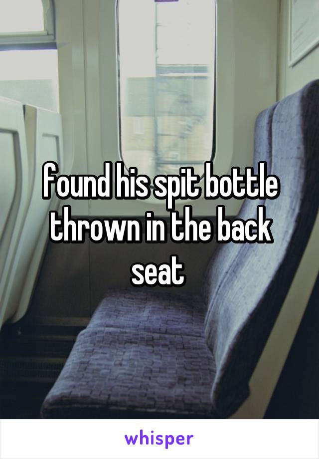 found his spit bottle thrown in the back seat 
