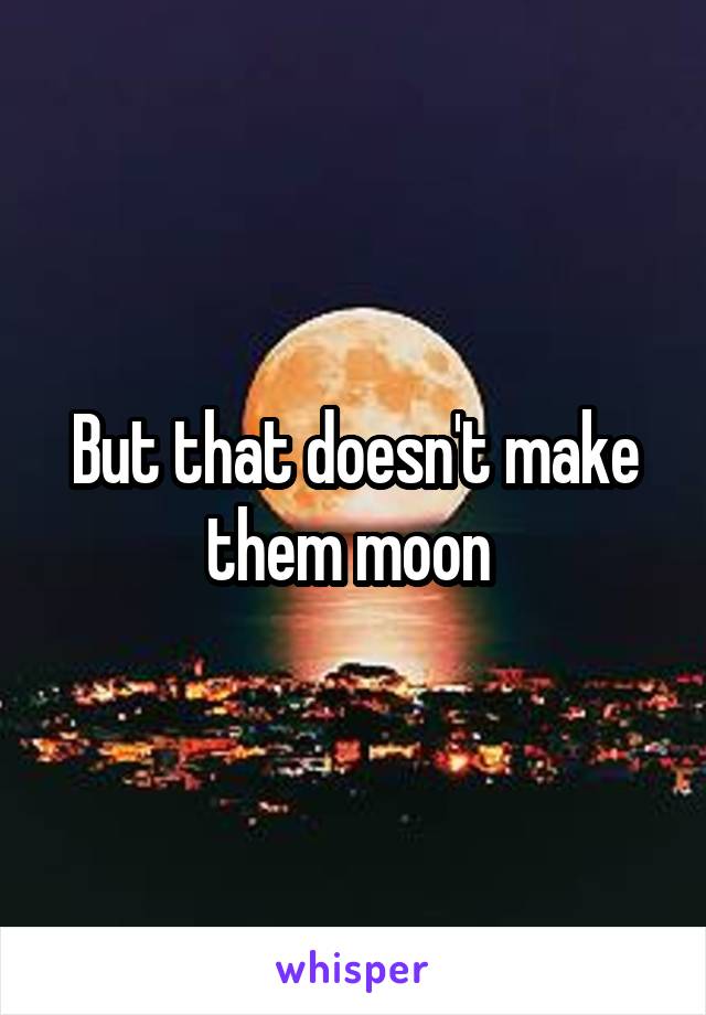 But that doesn't make them moon 