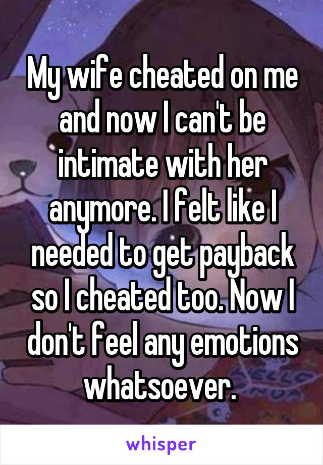 My wife cheated on me and now I can't be intimate with her anymore. I felt like I needed to get payback so I cheated too. Now I don't feel any emotions whatsoever. 