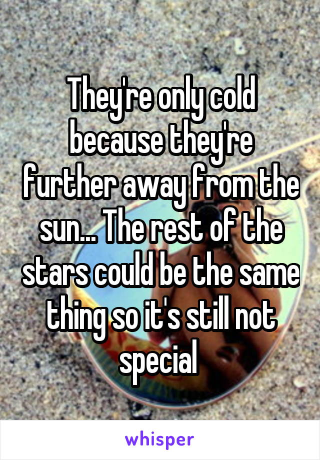 They're only cold because they're further away from the sun... The rest of the stars could be the same thing so it's still not special 