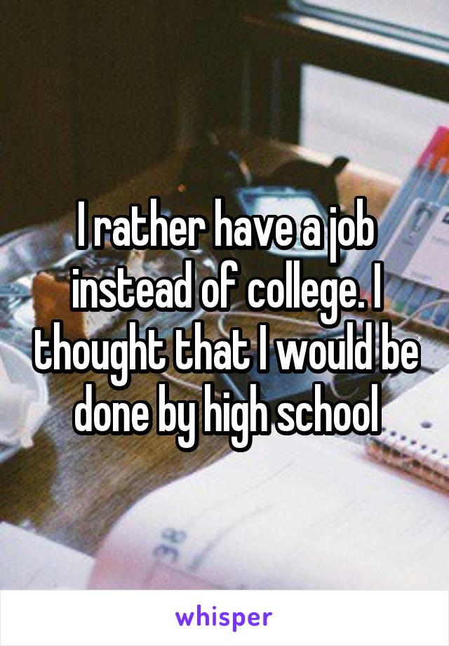 I rather have a job instead of college. I thought that I would be done by high school