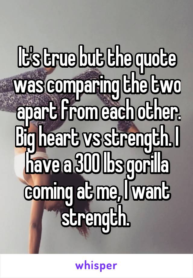 It's true but the quote was comparing the two  apart from each other. Big heart vs strength. I have a 300 lbs gorilla coming at me, I want strength. 