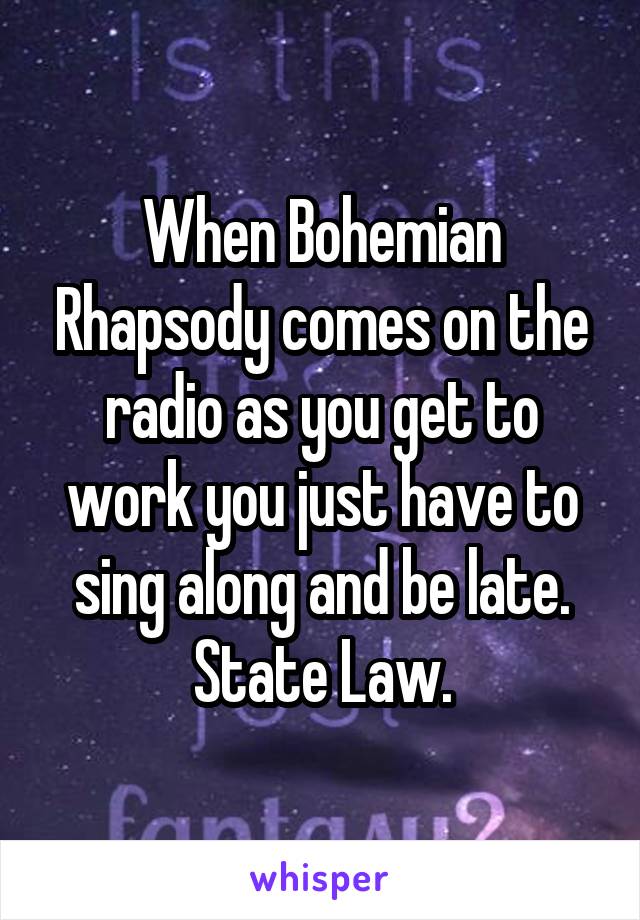 When Bohemian Rhapsody comes on the radio as you get to work you just have to sing along and be late.
State Law.