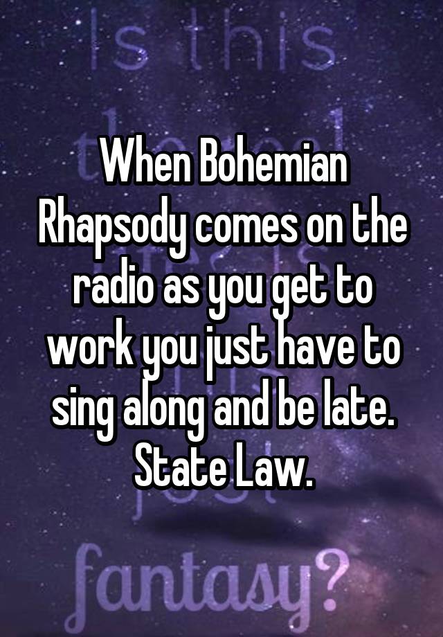 When Bohemian Rhapsody comes on the radio as you get to work you just have to sing along and be late.
State Law.