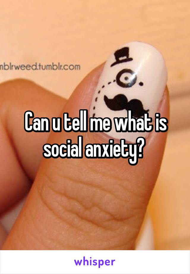 Can u tell me what is social anxiety? 