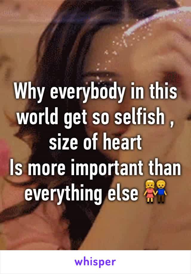 Why everybody in this world get so selfish , size of heart
Is more important than everything else 👫