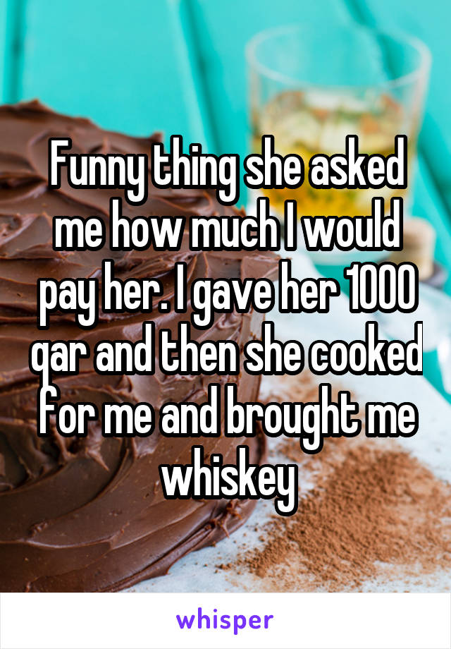 Funny thing she asked me how much I would pay her. I gave her 1000 qar and then she cooked for me and brought me whiskey