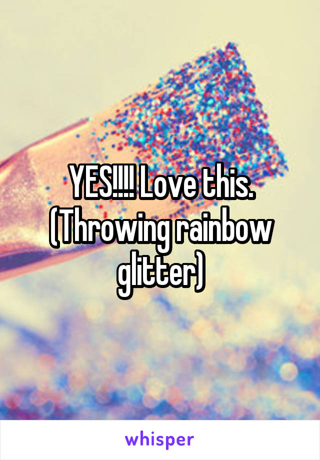 YES!!!! Love this. (Throwing rainbow glitter)