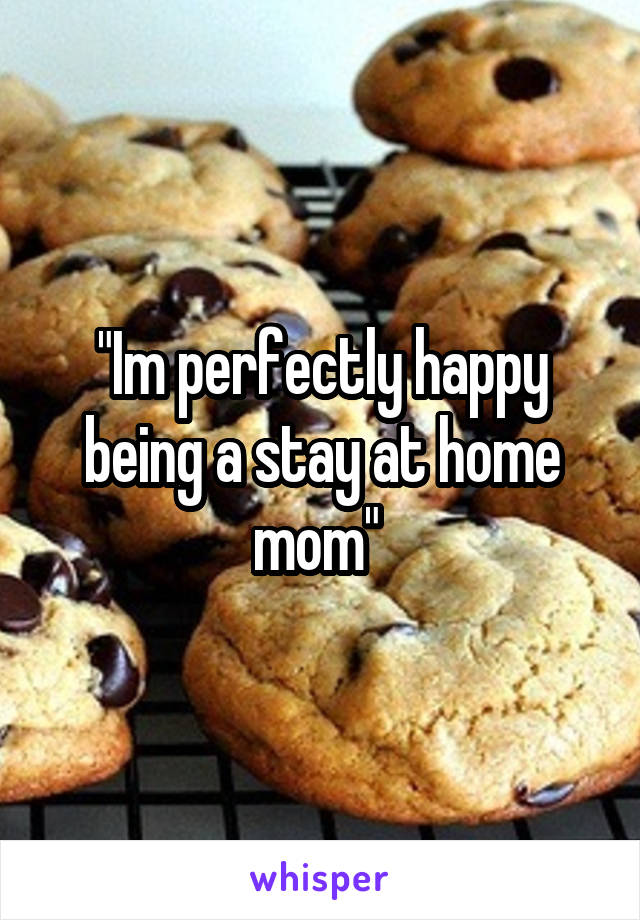 "Im perfectly happy being a stay at home mom" 